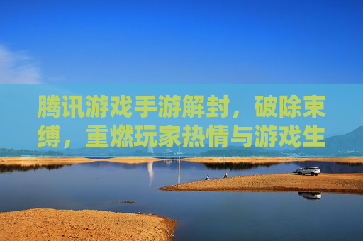 腾讯游戏手游解封，破除束缚，重燃玩家热情与游戏生态活力
