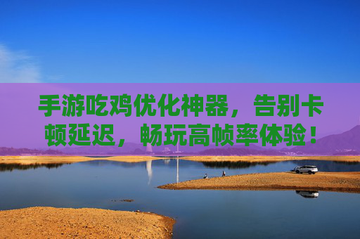 手游吃鸡优化神器，告别卡顿延迟，畅玩高帧率体验！手游吃鸡优化神器，告别卡顿延迟，畅玩高帧率体验！