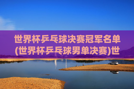 世界杯乒乓球决赛冠军名单(世界杯乒乓球男单决赛)世界杯乒乓球男单决赛冠军名单