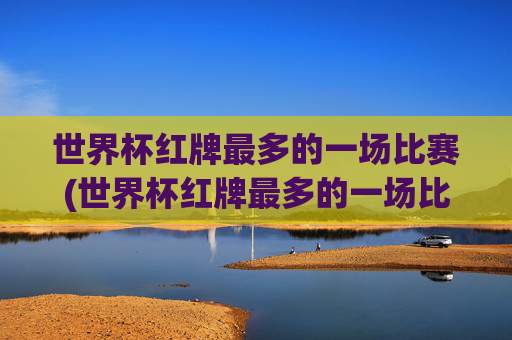 世界杯红牌最多的一场比赛(世界杯红牌最多的一场比赛是谁)