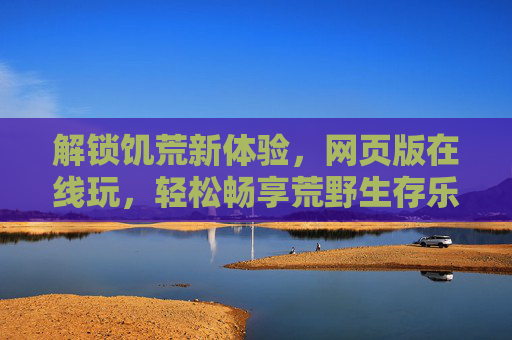 解锁饥荒新体验，网页版在线玩，轻松畅享荒野生存乐趣，饥荒网页版在线玩，轻松解锁荒野生存新体验