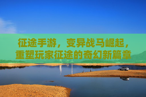 征途手游，变异战马崛起，重塑玩家征途的奇幻新篇章