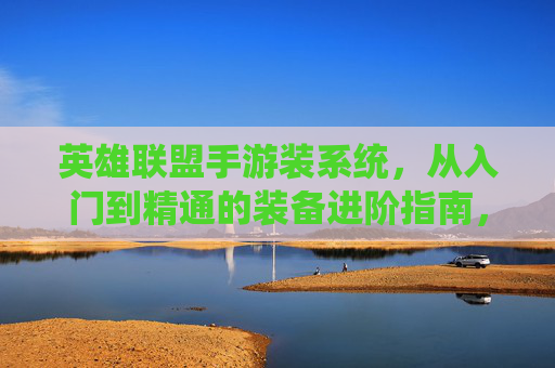 英雄联盟手游装系统，从入门到精通的装备进阶指南，英雄联盟手游装系统，从入门到精通的装备进阶指南