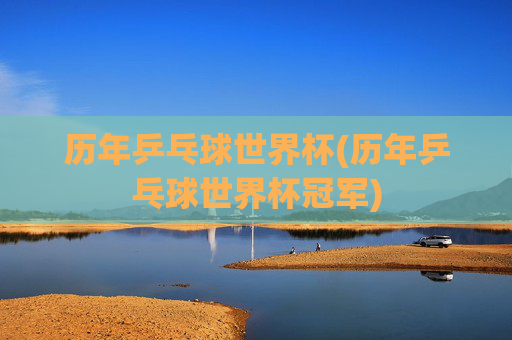 历年乒乓球世界杯(历年乒乓球世界杯冠军)