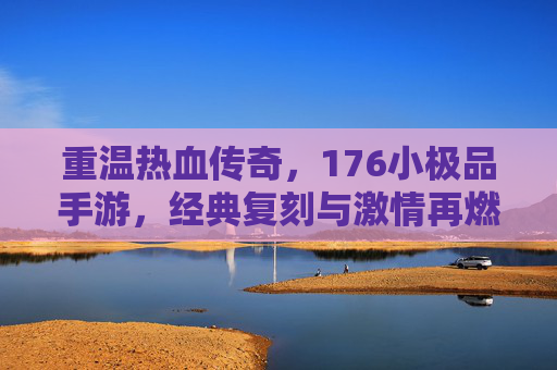 重温热血传奇，176小极品手游，经典复刻与激情再燃