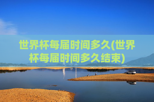 世界杯每届时间多久(世界杯每届时间多久结束)