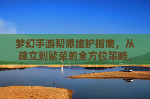 梦幻手游帮派维护指南，从建立到繁荣的全方位策略，梦幻手游帮派维护指南，从建立到繁荣的全方位策略
