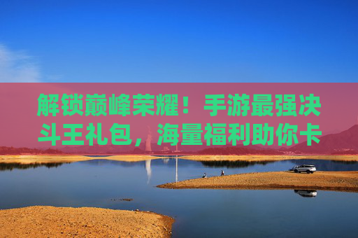 解锁巅峰荣耀！手游最强决斗王礼包，海量福利助你卡牌对决无压力！解锁巅峰荣耀！手游最强决斗王礼包，海量福利助你卡牌对决无压力！
