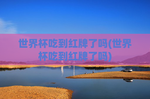 世界杯吃到红牌了吗(世界杯吃到红牌了吗)