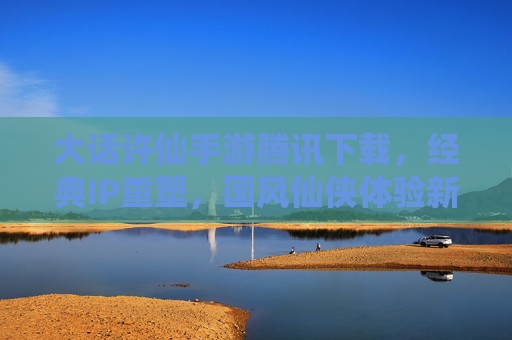 大话许仙手游腾讯下载，经典IP重塑，国风仙侠体验新篇章，大话许仙手游腾讯下载，经典IP重塑开启国风仙侠新篇章