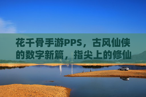 花千骨手游PPS，古风仙侠的数字新篇，指尖上的修仙之旅