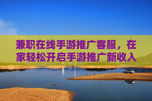 兼职在线手游推广客服，在家轻松开启手游推广新收入？兼职在线手游推广客服，在家轻松开启手游推广新收入？