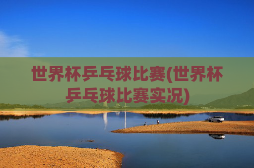 世界杯乒乓球比赛(世界杯乒乓球比赛实况)