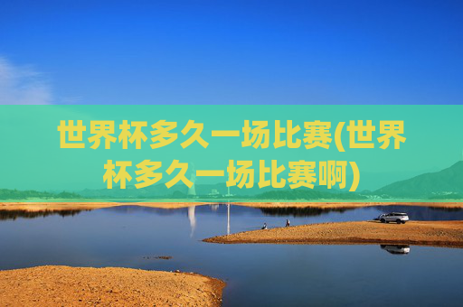 世界杯多久一场比赛(世界杯多久一场比赛啊)