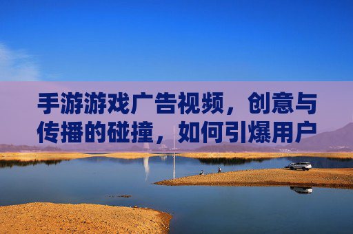 手游游戏广告视频,创意与传播的碰撞,如何引爆用户兴趣?手游游戏广告视频,创意与传播的碰撞,如何引爆用户兴趣?