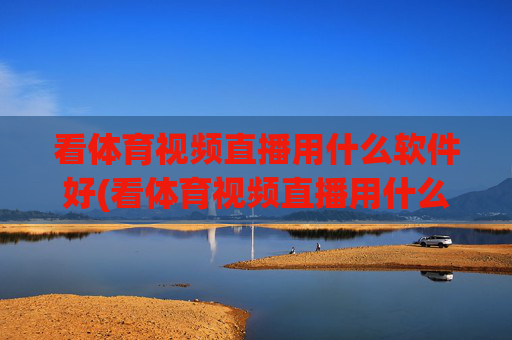 看体育视频直播用什么软件好(看体育视频直播用什么软件好用)看体育视频直播用什么软件好?热门推荐及使用技巧