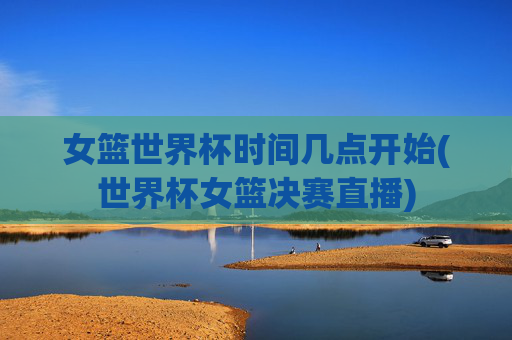 女篮世界杯时间几点开始(世界杯女篮决赛直播)