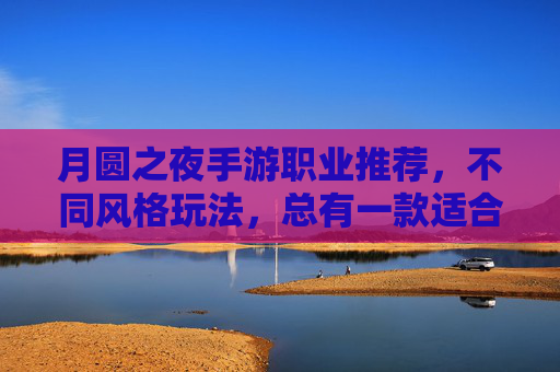 月圆之夜手游职业推荐,不同风格玩法,总有一款适合你的角色!