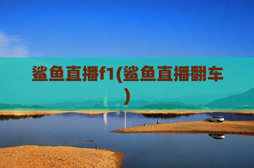 鲨鱼直播f1(鲨鱼直播翻车)