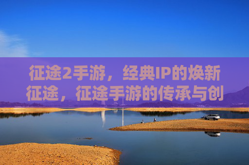 征途2手游，经典IP的焕新征途，征途手游的传承与创新——从经典到新生的双向奔赴
