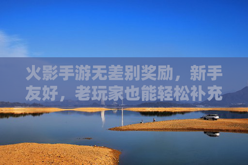 火影手游无差别奖励,新手友好,老玩家也能轻松补充资源,火影手游无差别奖励,新手友好,老玩家也能轻松补充资源