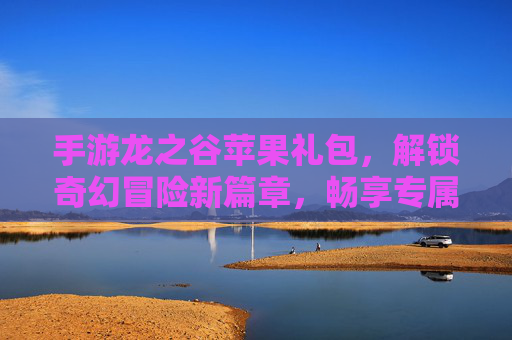 手游龙之谷苹果礼包，解锁奇幻冒险新篇章，畅享专属福利与成长加速！龙之谷苹果礼包，解锁奇幻冒险新篇章，畅享专属福利与成长加速
