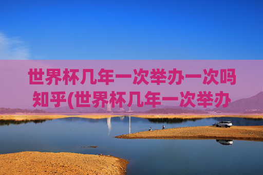 世界杯几年一次举办一次吗知乎(世界杯几年一次举办一次吗知乎)世界杯几年举办一次？