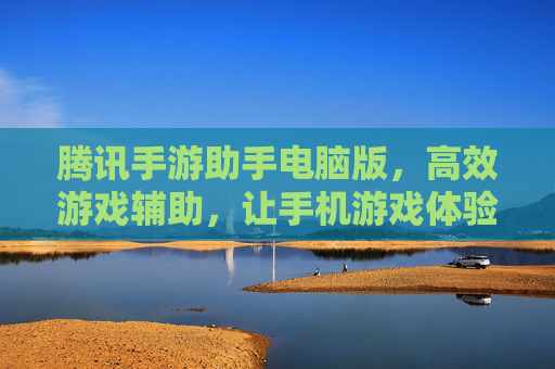 腾讯手游助手电脑版，高效游戏辅助，让手机游戏体验升级