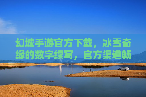 幻城手游官方下载，冰雪奇缘的数字续写，官方渠道畅玩冰雪世界，幻城手游官方下载，冰雪奇缘的数字续写，官方渠道畅玩冰雪世界