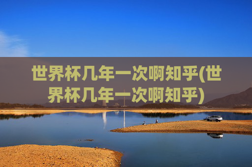 世界杯几年一次啊知乎(世界杯几年一次啊知乎)