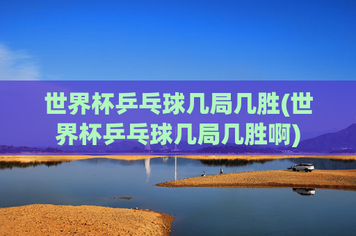 世界杯乒乓球几局几胜(世界杯乒乓球几局几胜啊)