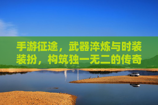 手游征途，武器淬炼与时装装扮，构筑独一无二的传奇战甲