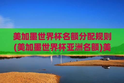 美加墨世界杯名额分配规则(美加墨世界杯亚洲名额)美加墨世界杯名额分配规则（亚洲名额分配细则）