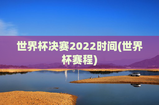 世界杯决赛2022时间(世界杯赛程)