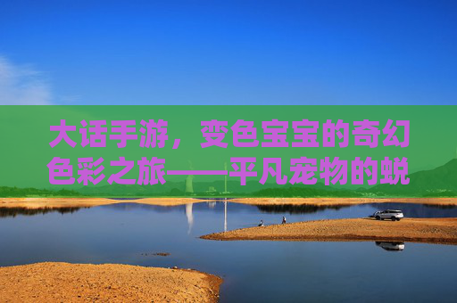 大话手游，变色宝宝的奇幻色彩之旅——平凡宠物的蜕变与魅力，大话手游，变色宝宝的奇幻色彩之旅——平凡宠物的蜕变与魅力