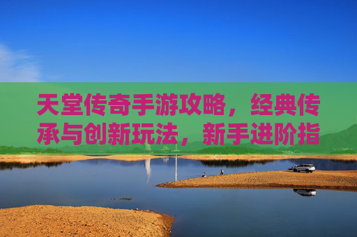 天堂传奇手游攻略,经典传承与创新玩法,新手进阶指南