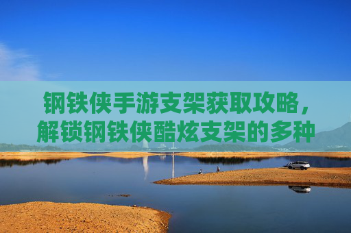 钢铁侠手游支架获取攻略，解锁钢铁侠酷炫支架的多种途径解析，钢铁侠手游支架获取攻略，解锁酷炫支架的多种途径解析