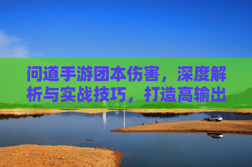 问道手游团本伤害,深度解析与实战技巧,打造高输出团队