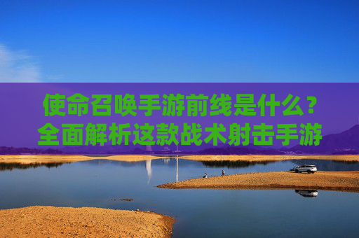 使命召唤手游前线是什么?全面解析这款战术射击手游的核心魅力与玩法,使命召唤手游前线,核心魅力与玩法全面解析