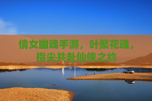 倩女幽魂手游，叶聚花魂，指尖共赴仙侠之约