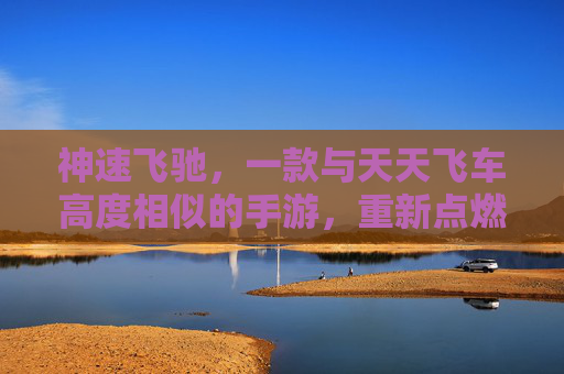 神速飞驰，一款与天天飞车高度相似的手游，重新点燃你的飞车激情
