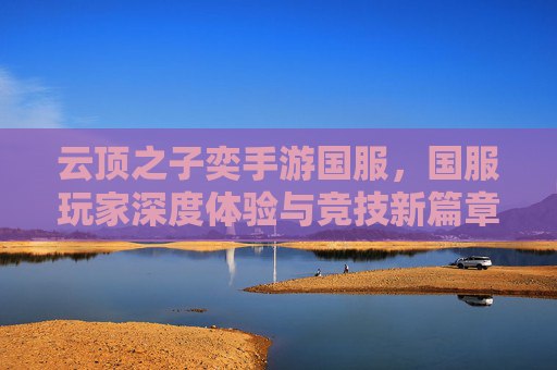 云顶之子奕手游国服，国服玩家深度体验与竞技新篇章，云顶之子奕手游国服，国服玩家深度体验与竞技新篇章