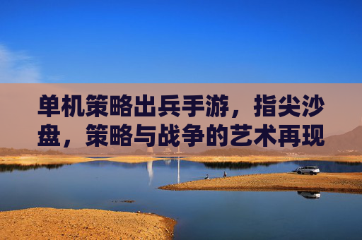 单机策略出兵手游,指尖沙盘,策略与战争的艺术再现,单机策略出兵手游,指尖沙盘,策略与战争的艺术再现