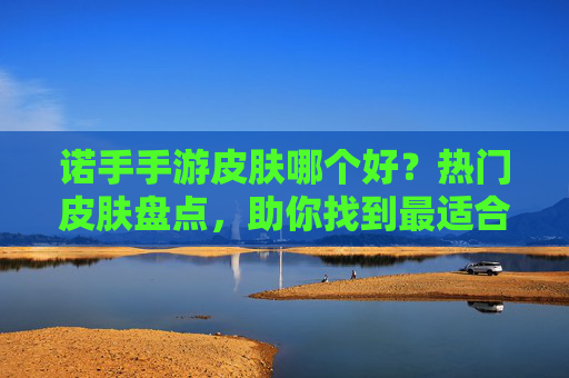 诺手手游皮肤哪个好？热门皮肤盘点，助你找到最适合的皮肤！