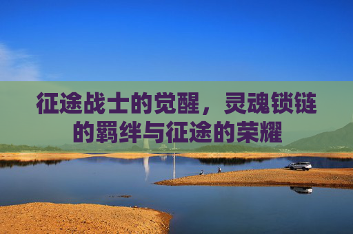 征途战士的觉醒，灵魂锁链的羁绊与征途的荣耀