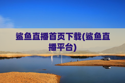 鲨鱼直播首页下载(鲨鱼直播平台)
