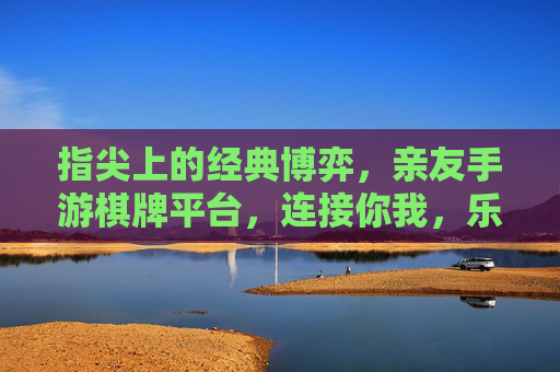 指尖上的经典博弈，亲友手游棋牌平台，连接你我，乐享社交新乐趣，指尖上的经典博弈，亲友手游棋牌平台，连接你我，乐享社交新乐趣