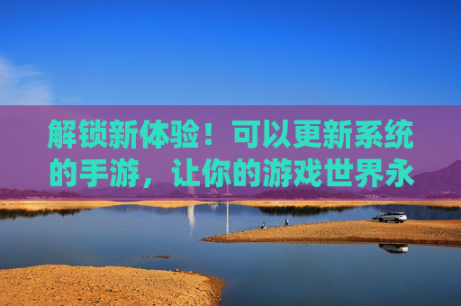 解锁新体验！可以更新系统的手游，让你的游戏世界永葆活力