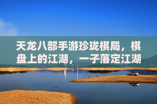 天龙八部手游珍珑棋局，棋盘上的江湖，一子落定江湖变的天龙奇局，天龙八部手游珍珑棋局，棋盘上的江湖，一子落定江湖变