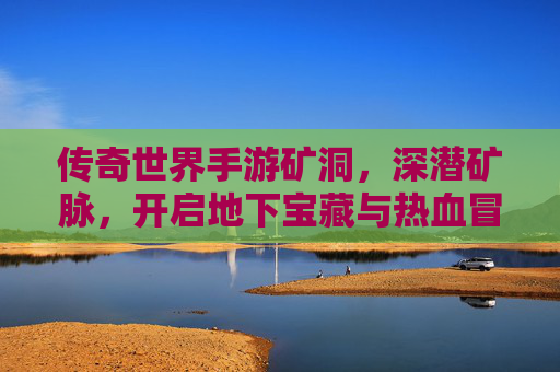 传奇世界手游矿洞,深潜矿脉,开启地下宝藏与热血冒险的新篇章,传奇世界手游矿洞深潜矿脉,地下宝藏与热血冒险的新篇章